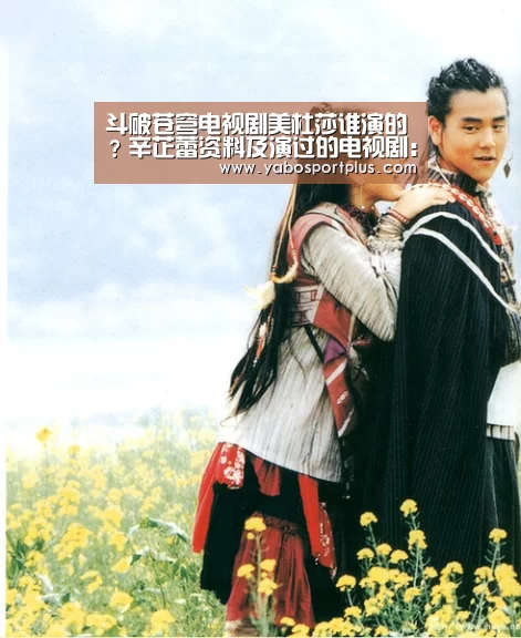 斗破苍穹电视剧美杜莎谁演的?辛芷蕾资料及演过的电视剧:DB真人旗舰官网(图1) DB真人旗舰·(中国集团)