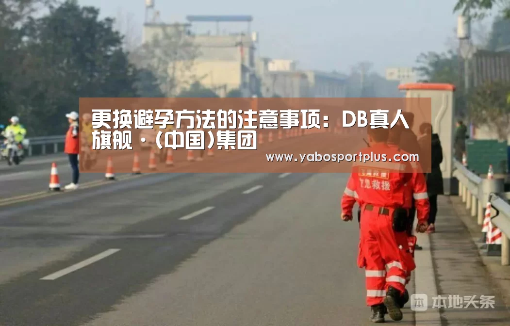 更换避孕方法的注意事项:DB真人旗舰·(中国)集团(图2) 中国·DB真人旗舰(集团)