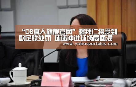 “DB真人旗舰官网”曝拜仁将受到欧足联处罚 球迷冲进球场局面混乱(图3) 中国·DB真人旗舰(集团)