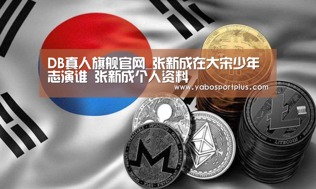 DB真人旗舰官网_张新成在大宋少年志演谁 张新成个人资料(图2) 中国·DB真人旗舰(集团)