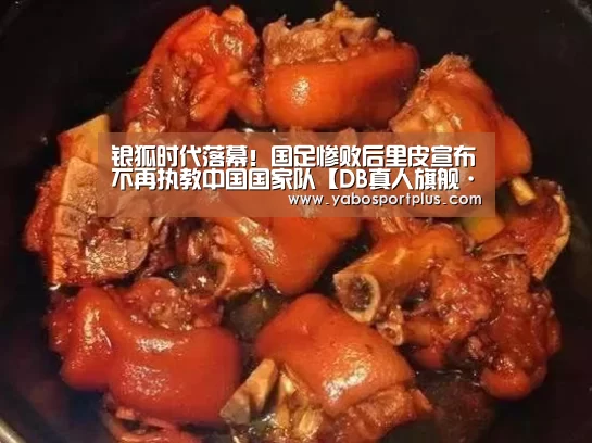 银狐时代落幕!国足惨败后里皮宣布不再执教中国国家队【DB真人旗舰·(中国集团)】(图2) DB真人旗舰·(中国集团)