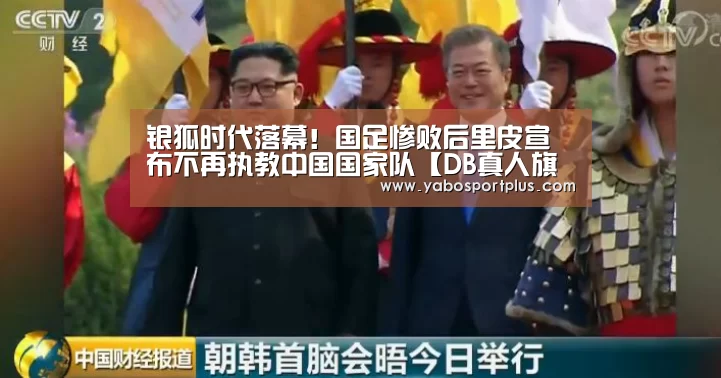 银狐时代落幕!国足惨败后里皮宣布不再执教中国国家队【DB真人旗舰·(中国集团)】(图1) DB真人旗舰官网