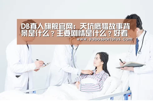 DB真人旗舰官网:天坑鹰猎故事背景是什么?主要剧情是什么?好看吗?(图3) 中国·DB真人旗舰(集团)
