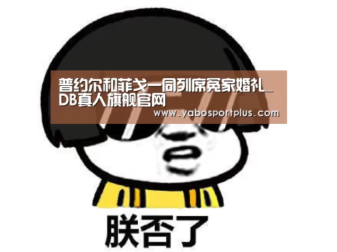 普约尔和菲戈一同列席冤家婚礼_DB真人旗舰官网(图1) DB真人旗舰官网